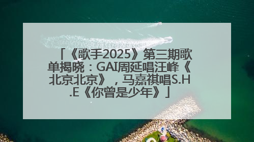 《歌手2025》第三期歌单揭晓：GAI周延唱汪峰《北京北京》，马嘉祺唱S.H.E《你曾是少年》
