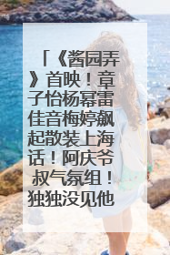 《酱园弄》首映！章子怡杨幂雷佳音梅婷飙起散装上海话！阿庆爷叔气氛组！独独没见他……