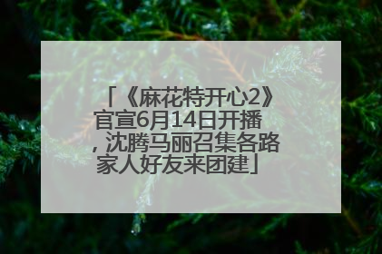 《麻花特开心2》官宣6月14日开播，沈腾马丽召集各路家人好友来团建
