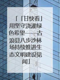 「甘快看」用坚守浇灌绿色希望——古浪县八步沙林场持续推进生态文明建设见闻