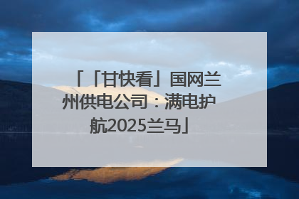 「甘快看」国网兰州供电公司：满电护航2025兰马