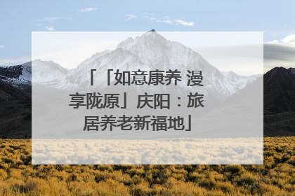 「如意康养 漫享陇原」庆阳：旅居养老新福地