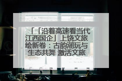 「沿着高速看当代江西国企」上饶文旅绘新卷：古韵潮玩与生态共舞 激活文旅产业新动能