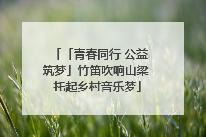 「青春同行 公益筑梦」竹笛吹响山梁 托起乡村音乐梦