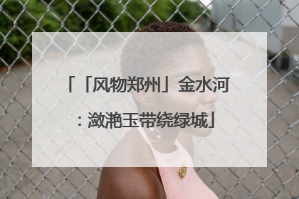 「风物郑州」金水河：潋滟玉带绕绿城