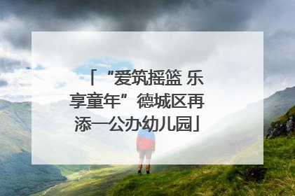 “爱筑摇篮 乐享童年”德城区再添一公办幼儿园