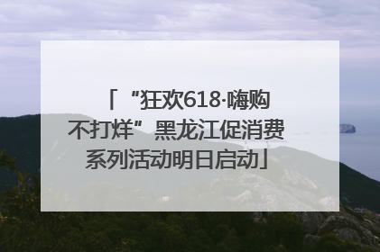 “狂欢618·嗨购不打烊”黑龙江促消费系列活动明日启动