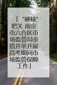 “硬核”把关 南京市六合区市场监管局多措并举开展高考期间市场监管保障工作