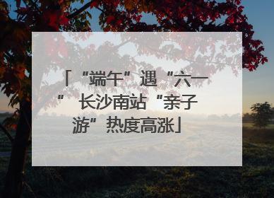 “端午”遇“六一” 长沙南站“亲子游”热度高涨