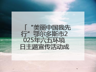 “美丽中国我先行”鄂尔多斯市2025年六五环境日主题宣传活动成功举办