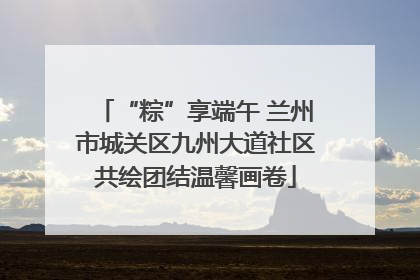 “粽”享端午 兰州市城关区九州大道社区共绘团结温馨画卷