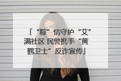 “粽”情守护“艾”满社区 民警携手“黄鹤卫士”反诈宣传