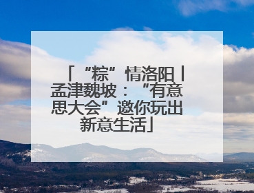 “粽”情洛阳丨孟津魏坡：“有意思大会”邀你玩出新意生活
