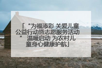 “为福添彩 关爱儿童公益行动暨志愿服务活动” 温暖启动 为农村儿童身心健康护航