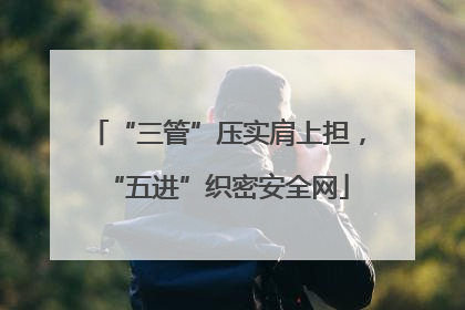 “三管”压实肩上担，“五进”织密安全网