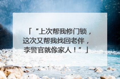 “上次帮我修门锁，这次又帮我找回老伴，李警官就像家人！”