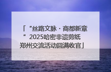 “丝路文脉・商都新章”2025哈密非遗剪纸郑州交流活动圆满收官
