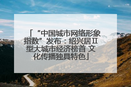 “中国城市网络形象指数”发布：绍兴居Ⅱ型大城市经济榜首 文化传播独具特色