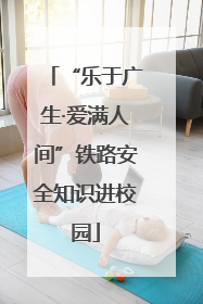 “乐于广生·爱满人间”铁路安全知识进校园