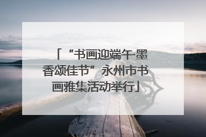 “书画迎端午·墨香颂佳节”永州市书画雅集活动举行