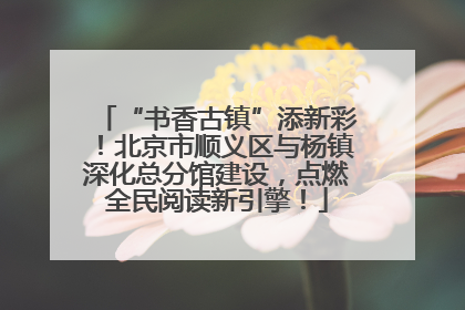 “书香古镇”添新彩！北京市顺义区与杨镇深化总分馆建设，点燃全民阅读新引擎！