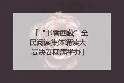 “书香西藏”全民阅读集体诵读大赛决赛圆满举办