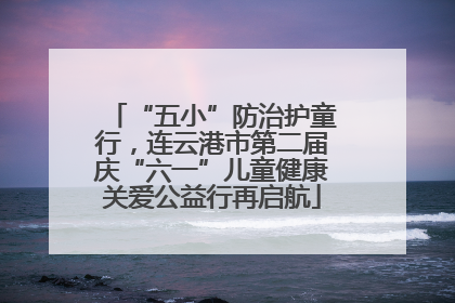 “五小”防治护童行，连云港市第二届庆“六一”儿童健康关爱公益行再启航