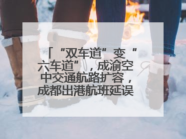 “双车道”变“六车道”，成渝空中交通航路扩容，成都出港航班延误或减少