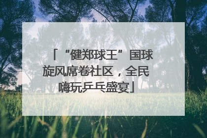 “健郑球王”国球旋风席卷社区，全民嗨玩乒乓盛宴
