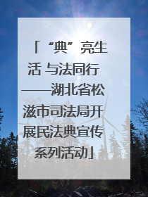 “典”亮生活 与法同行——湖北省松滋市司法局开展民法典宣传系列活动