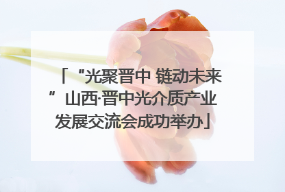 “光聚晋中 链动未来”山西·晋中光介质产业发展交流会成功举办