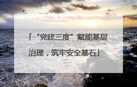 “党建三度”赋能基层治理，筑牢安全基石