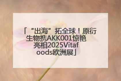 “出海”拓全球！原衍生物携AKK001惊艳亮相2025Vitafoods欧洲展