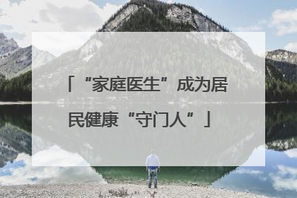 “家庭医生”成为居民健康“守门人”