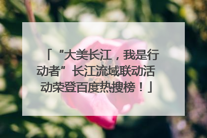 “大美长江，我是行动者”长江流域联动活动荣登百度热搜榜！
