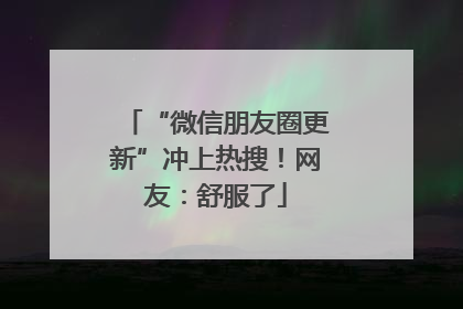 “微信朋友圈更新”冲上热搜！网友：舒服了