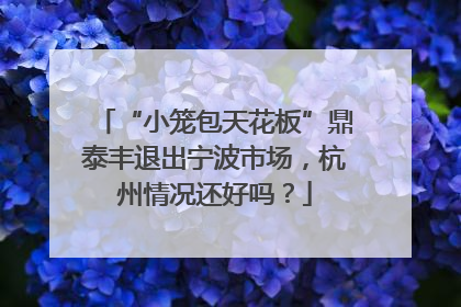 “小笼包天花板”鼎泰丰退出宁波市场，杭州情况还好吗？