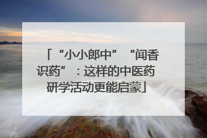 “小小郎中”“闻香识药”：这样的中医药研学活动更能启蒙