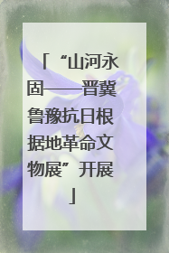“山河永固——晋冀鲁豫抗日根据地革命文物展”开展