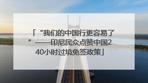 “我们的中国行更容易了”——印尼民众点赞中国240小时过境免签政策