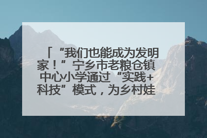 “我们也能成为发明家！”宁乡市老粮仓镇中心小学通过“实践+科技”模式，为乡村娃探索教育新路径
