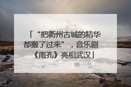 “把衢州古城的精华都搬了过来”，音乐剧《南孔》亮相武汉