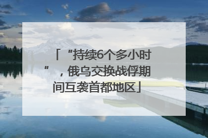 “持续6个多小时”，俄乌交换战俘期间互袭首都地区