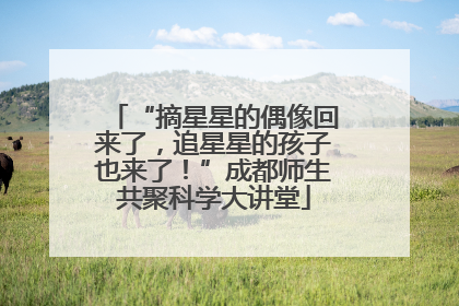 “摘星星的偶像回来了，追星星的孩子也来了！”成都师生共聚科学大讲堂