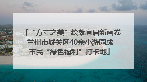 “方寸之美”绘就宜居新画卷 兰州市城关区40余小游园成市民“绿色福利”打卡地