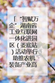 “智赋万企”湖南省工业互联网一体化进园区（娄底站）活动举行 助推农机装备产业高质量发展