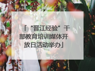 “晋江经验”干部教育培训媒体开放日活动举办