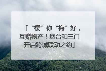 “樱”你“梅”好，互赠物产！烟台和三门开启跨城联动之约