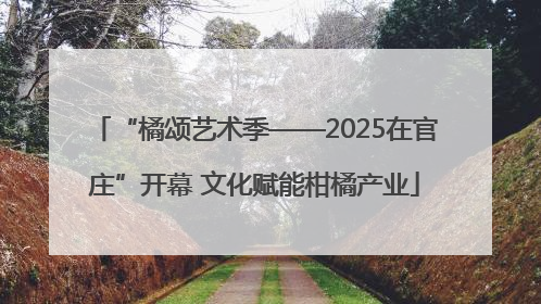 “橘颂艺术季——2025在官庄”开幕 文化赋能柑橘产业