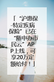 “沪惠保-特定疾病保险”已在“随申办市民云”APP上线，可享20万定额给付！